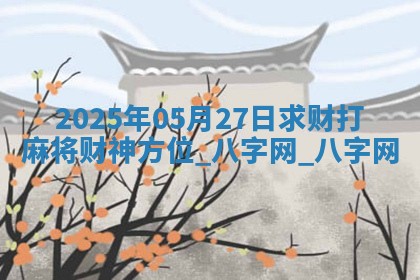 2025年05月27日求财打麻将财神方位 2025年05月27日求财打麻将财神方位