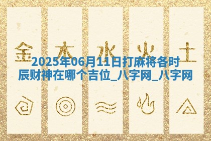 2025年06月11日打麻将各时辰财神在哪个吉位