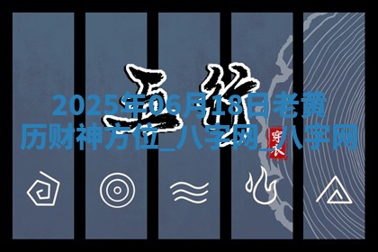 2025年06月18日老黄历财神方位 2025年06月18日老黄历财神方位