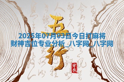 2025年07月03日今日打麻将财神吉位专业分析 2025年07月03日今日打麻将财神吉位专业分析