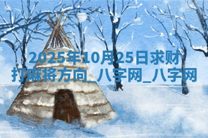2025年10月25日求财打麻将方向 2025年10月25日求财打麻将方向