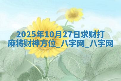 2025年10月27日求财打麻将财神方位 2025年10月27日求财打麻将财神方位