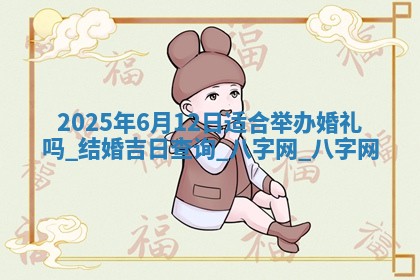 2025年6月12日适合举办婚礼吗,结婚吉日查询 2025年6月12日适合举办婚礼吗,结婚吉日查询