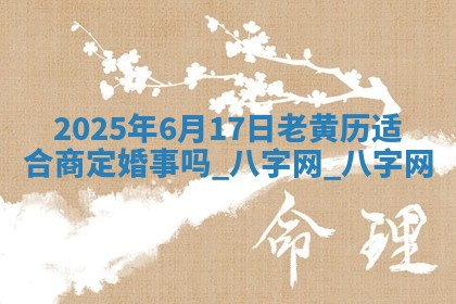 2025年6月17日老黄历适合商定婚事吗 2025年6月17日老黄历适合商定婚事吗