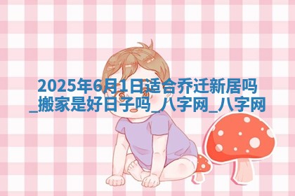 2025年6月1日适合乔迁新居吗,搬家是好日子吗