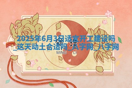 2025年6月3日适宜开工建设吗,这天动土合适吗 2025年6月3日适宜开工建设吗,这天动土合适吗