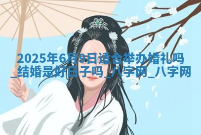 2025年6月9日适合举办婚礼吗,结婚是好日子吗