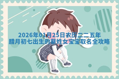 2026年01月25日农历二〇二五年腊月初七出生的蔡姓女宝宝取名全攻略