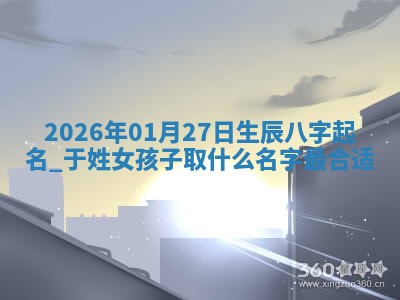 2026年01月27日生辰八字起名：于姓女孩子取什么名字最合适