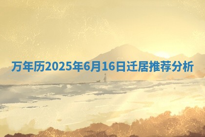 万年历2025年6月16日迁居推荐分析