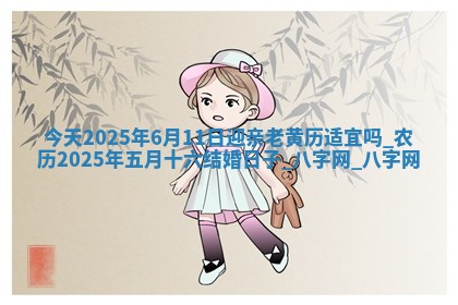 今天2025年6月11日迎亲老黄历适宜吗,农历2025年五月十六结婚日子 今天2025年6月11日迎亲老黄历适宜吗,农历2025年五月十六结婚日子