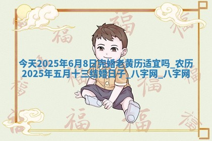 今天2025年6月8日完婚老黄历适宜吗,农历2025年五月十三结婚日子 今天2025年6月8日完婚老黄历适宜吗,农历2025年五月十三结婚日子