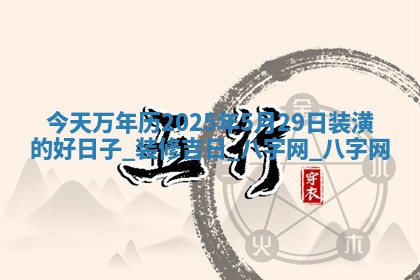 今天万年历2025年5月29日装潢的好日子,装修吉日