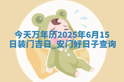 今天万年历2025年6月15日装门吉日,安门好日子查询 今天万年历2025年6月15日装门吉日,安门好日子查询