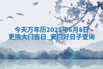 今天万年历2025年6月8日更换大门吉日,安门好日子查询