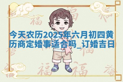 今天农历2025年六月初四黄历商定婚事适合吗,订婚吉日