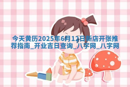 今天黄历2025年6月12日新店开张推荐指南,开业吉日查询 今天黄历2025年6月12日新店开张推荐指南,开业吉日查询