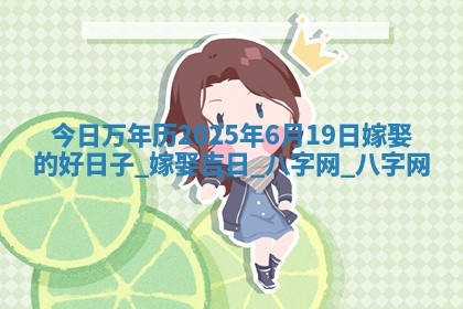 今日万年历2025年6月19日嫁娶的好日子,嫁娶吉日