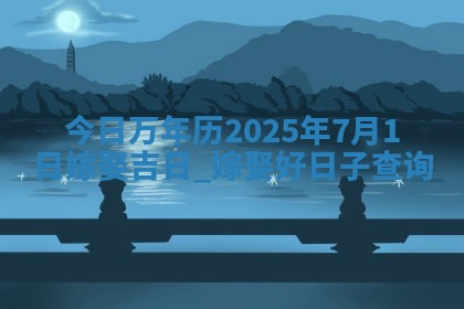 今日万年历2025年7月1日嫁娶吉日,嫁娶好日子查询