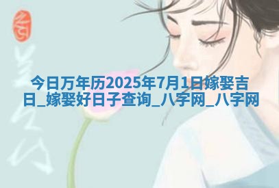 今日万年历2025年7月1日嫁娶吉日,嫁娶好日子查询 今日万年历2025年7月1日嫁娶吉日,嫁娶好日子查询