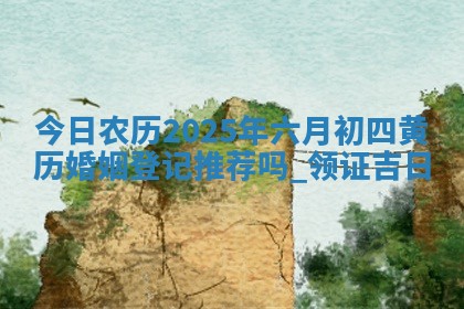 今日农历2025年六月初四黄历婚姻登记推荐吗,领证吉日 今日农历2025年六月初四黄历婚姻登记推荐吗,领证吉日
