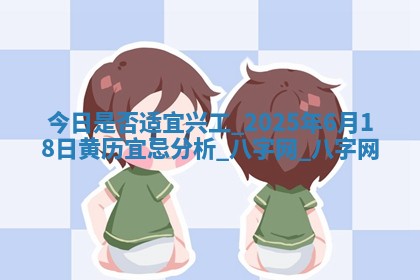 今日是否适宜兴工,2025年6月18日黄历宜忌分析