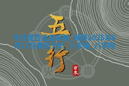 今日是否适宜嫁娶,嫁娶2025年6月27日黄历分析
