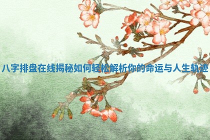 八字排盘在线揭秘如何轻松解析你的命运与人生轨迹