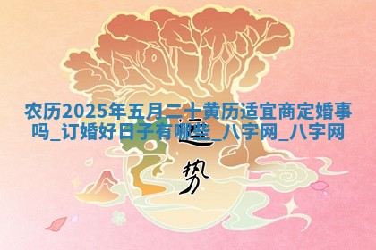 农历2025年五月二十黄历适宜商定婚事吗,订婚好日子有哪些 农历2025年五月二十黄历适宜商定婚事吗,订婚好日子有哪些