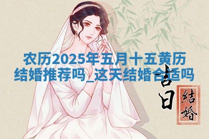 农历2025年五月十五黄历结婚推荐吗,这天结婚合适吗