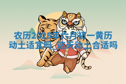 农历2025年六月初一黄历动土适宜吗,这天动土合适吗