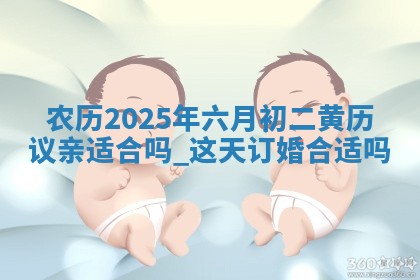 农历2025年六月初二黄历议亲适合吗,这天订婚合适吗 农历2025年六月初二黄历议亲适合吗,这天订婚合适吗