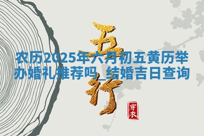 农历2025年六月初五黄历举办婚礼推荐吗,结婚吉日查询