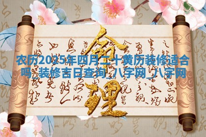 农历2025年四月二十黄历装修适合吗,装修吉日查询