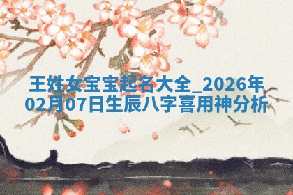 王姓女宝宝起名大全：2026年02月07日生辰八字喜用神分析