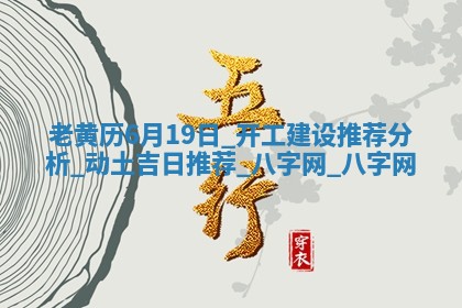 老黄历6月19日：开工建设推荐分析,动土吉日推荐