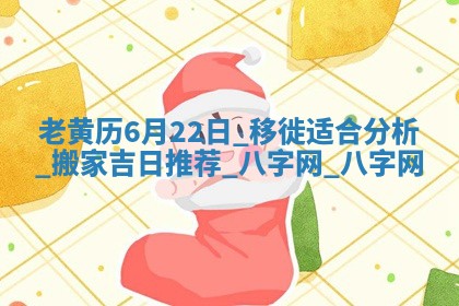 老黄历6月22日：移徙适合分析,搬家吉日推荐