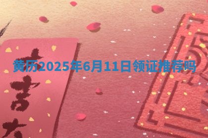 黄历2025年6月11日领证推荐吗